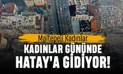 Maltepeli kadınlar 8 Mart Kadınlar Günü’nde Hatay’a gidiyor