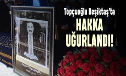 Topçuoğlu Beşiktaş’ta hakka uğurlandı
