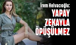 Güzel oyuncu İrem Helvacıoğlu; Yapay zekayla öpüşülmez