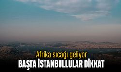Afrika sıcağı geliyor; Başta İstanbullular dikkat etmeli