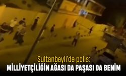 Sultanbeyli'de polis: Milliyetçiliğin ağası da paşası da benim