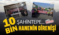 ŞAHİNTEPE; 10 BİN HANENİN DİRENİŞİ