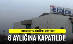 İstanbul'da bir özel hastane 6 aylığına kapatıldı