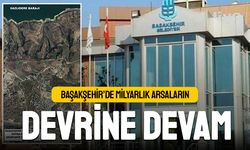 Başakşehir’de milyarlık arsaların devrine devam