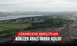ÇEKMECE'DE RİSKLİ PLAN; NÜKLEER ARAZİ İMARA AÇILDI!