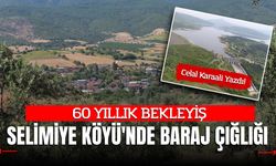 60 YILLIK BEKLEYİŞ: SELİMİYE KÖYÜ'NDE BARAJ ÇIĞLIĞI