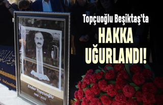 Topçuoğlu Beşiktaş’ta hakka uğurlandı
