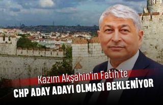 Kazım Akşahin’in Fatih’te CHP aday adayı olması bekleniyor
