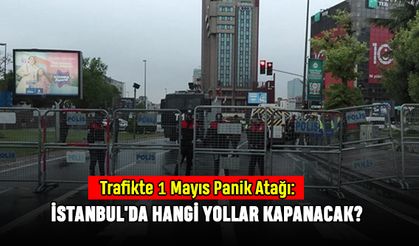 Trafikte 1 Mayıs Panik Atağı: İstanbul'da Hangi Yollar Kapanacak?
