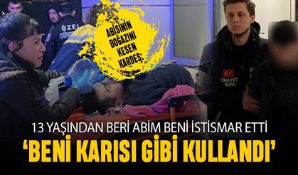 İstismarına uğradığı abisinin boğazını kesen adam: Beni karısı gibi kullanıyordu