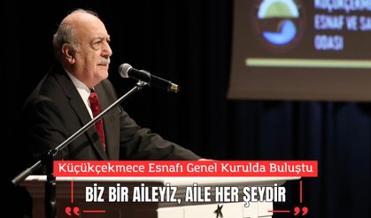 Küçükçekmece Esnafı Genel Kurulda Buluştu; “Biz Bir Aileyiz, Aile Her Şeydir”