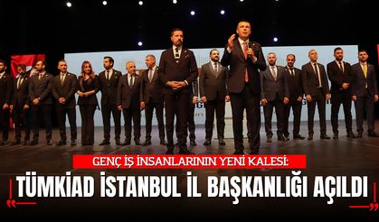 GENÇ İŞ İNSANLARININ YENİ KALESİ: TÜMKİAD’IN İSTANBUL İL BAŞKANLIĞI AÇILDI