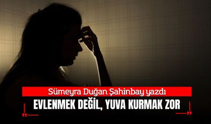 EVLENMEK DEĞİL, YUVA KURMAK ZOR