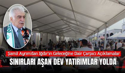 Şamil Ayrım'dan Iğdır'ın Geleceğine Dair Çarpıcı Açıklamalar: "Sınırları Aşan Dev Yatırımlar Yolda"