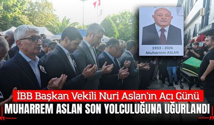 İBB Başkan Vekili Nuri Aslan'ın Acı Günü: Muharrem Aslan Son Yolculuğuna Uğurlandı