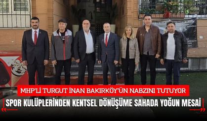 MHP’Lİ TURGUT İNAN BAKIRKÖY’ÜN NABZINI TUTUYOR: SAHADA YOĞUN MESAİ