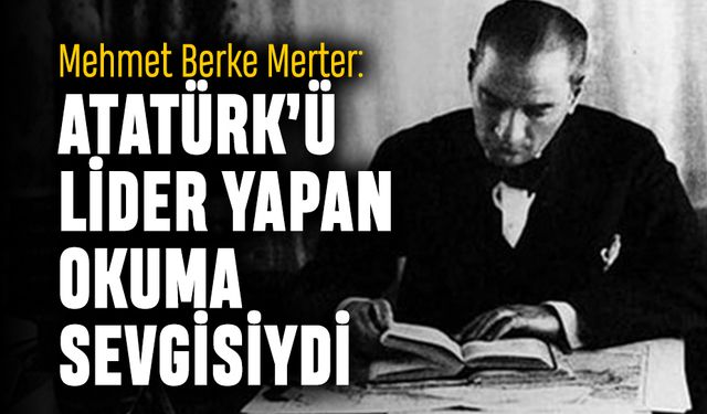 Mehmet Berke Merter: Atatürk’ü lider yapan okuma sevgisiydi