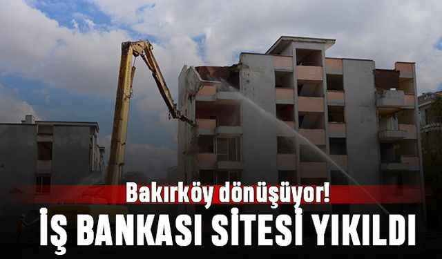 Bakırköy dönüşüyor; İş Bankası Sitesi yıkıldı