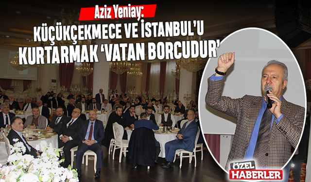 Aziz Yeniay: Küçükçekmece ve İstanbul’u kurtarmak vatan borcudur