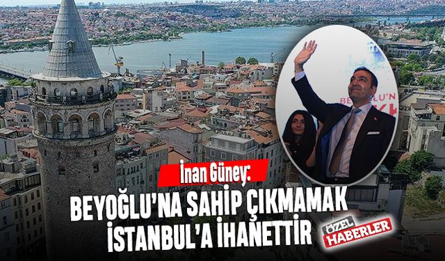 İnan Güney: Beyoğlu’na sahip çıkmamak İstanbul’a ihanettir
