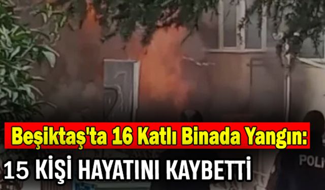Beşiktaş'ta 16 Katlı Binada Yangın: 15 Kişi Hayatını Kaybetti