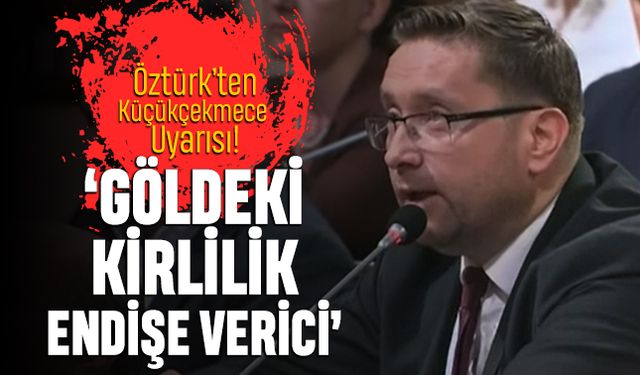 Öztürk'ten Küçükçekmece uyarısı: Göldeki Kirlilik Endişe Verici