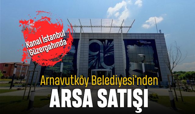 Arnavutköy Belediyesi Kanal İstanbul güzergahından arsa satıyor