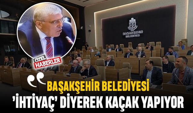 ‘Başakşehir Belediyesi ihtiyaç diyerek kaçak yapıyor’