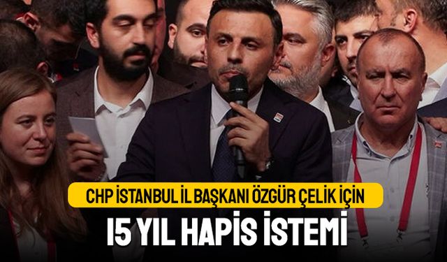 CHP İstanbul İl Başkanı Özgür Çelik için 15 yıl hapis istemi
