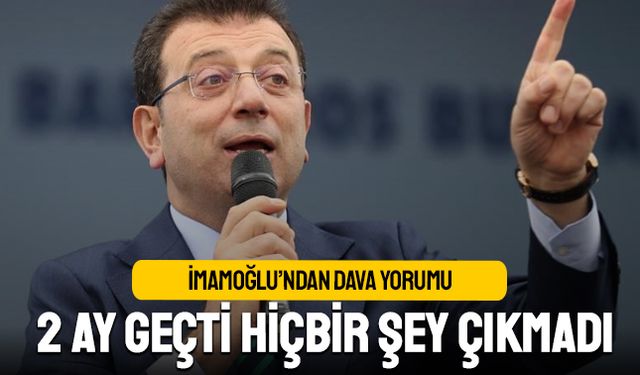 İmamoğlu'ndan dava yorumu; 2 ay geçti hiçbir şey çıkmadı