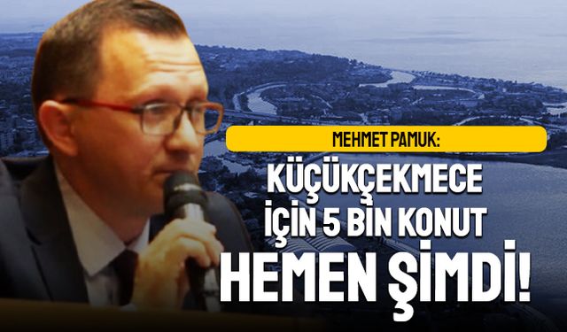 Mehmet Pamuk: Küçükçekmece için 5 bin konut, hemen şimdi!