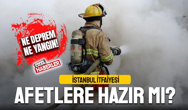 Ne depreme… Ne yangına… İstanbul itfaiyesi afetlere hazır mı?