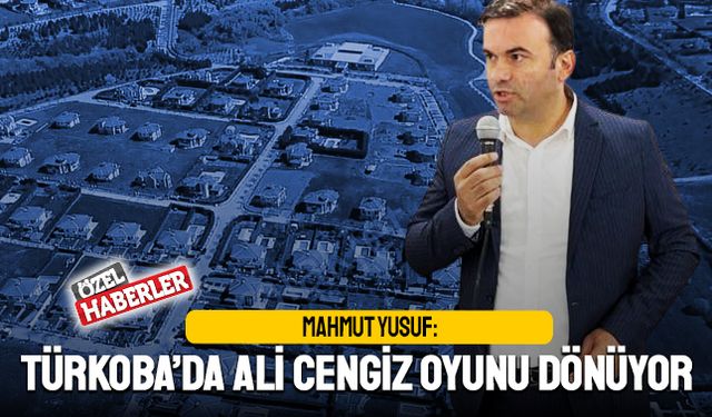 Mahmut Yusuf: Türkoba’da Ali Cengiz oyunu dönüyor