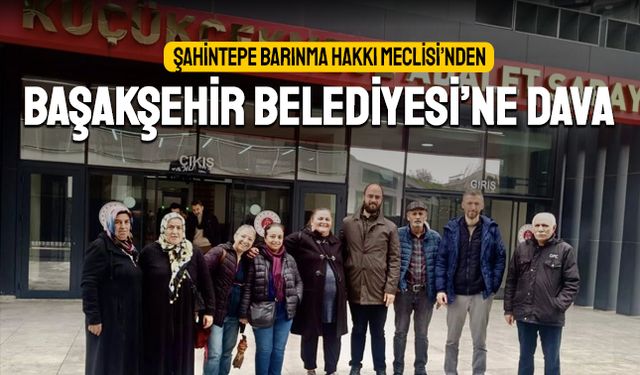Şahintepelilerden Başakşehir Belediyesi’ne Dava: 'Yağma Yetkileri İptal Edilsin'