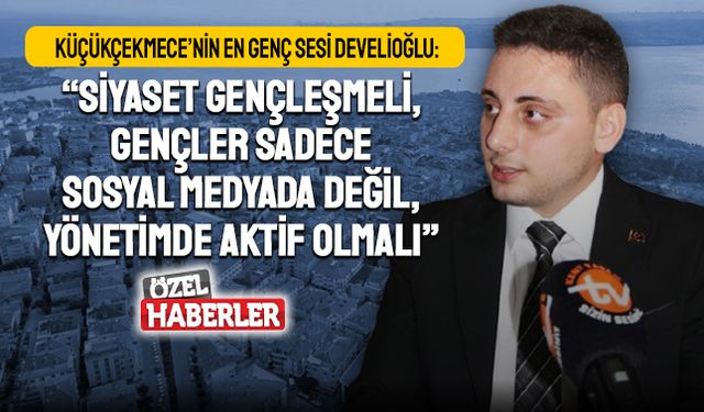 Küçükçekmece’nin en genç sesi Develioğlu: Siyaset gençleşmeli