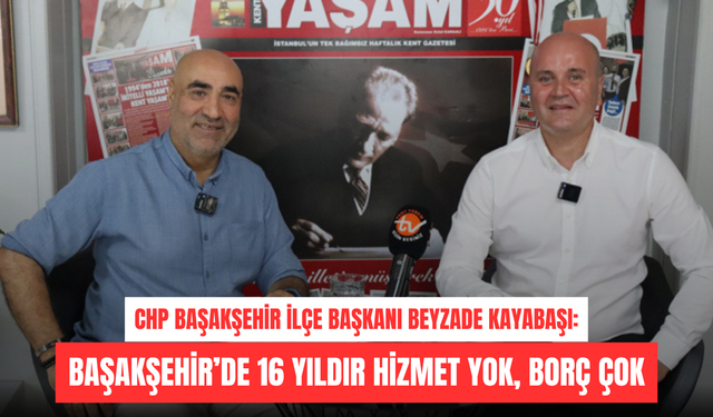 Beyzade Kayabaşı: Başakşehir’de 16 yıldır hizmet yok, borç çok