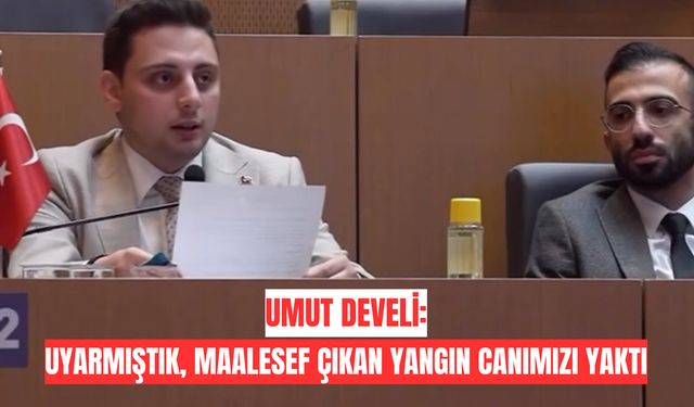 Umut Develioğlu: Uyarmıştık, maalesef çıkan yangın canımızı yaktı