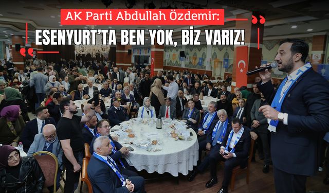 Abdullah Özdemir: Esenyurt’ta ben yok, biz varız!
