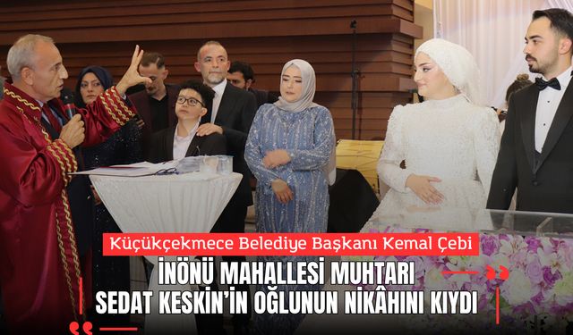 Küçükçekmece Belediye Başkanı Kemal Çebi, İnönü Mahallesi Muhtarı Sedat Keskin’in Oğlunun Nikâhını Kıydı