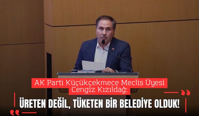Cengiz Kızıldağ: “Küçükçekmece üreten değil, tüketen bir belediyeye dönüştü”