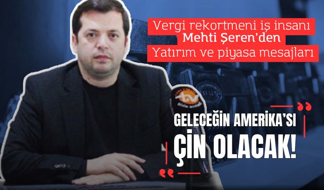 Mehti Şeren’den yatırım ve piyasa mesajları; Geleceğin Amerika’sı Çin olacak