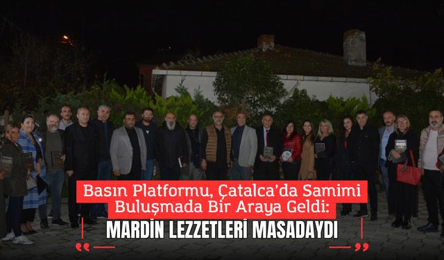 Basın Platformu, Çatalca’da Samimi Buluşmada Bir Araya Geldi: Mardin Lezzetleri Masadaydı