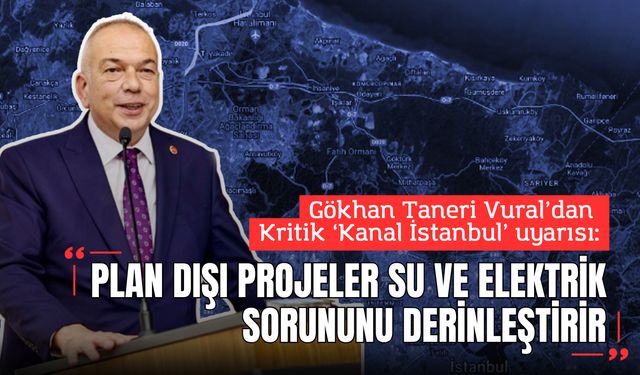Gökhan Taneri Vural’dan Kritik Kanal İstanbul uyarısı: “Plan Dışı Projeler Su ve Elektrik Sorununu Derinleştirir”