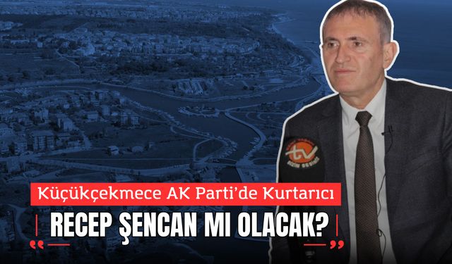 Küçükçekmece AK Parti’de Kurtarıcı Recep Şencan mı Olacak?