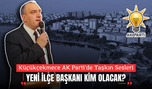 Küçükçekmece AK Parti’de Taşkın Sesleri: Yeni İlçe Başkanı Kim Olacak?