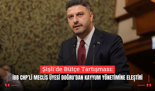 Şişli’de Bütçe Tartışması: İBB CHP’li Meclis Üyesi Doğru’dan Kayyum Yönetimine Eleştiri
