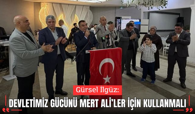 Gürsel İlgüz: Devletimiz Gücünü Mert Ali’ler İçin Kullanmalı