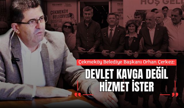 Çekmeköy Belediye Başkanı Orhan Çerkez: “Devlet kavga değil, hizmet ister”