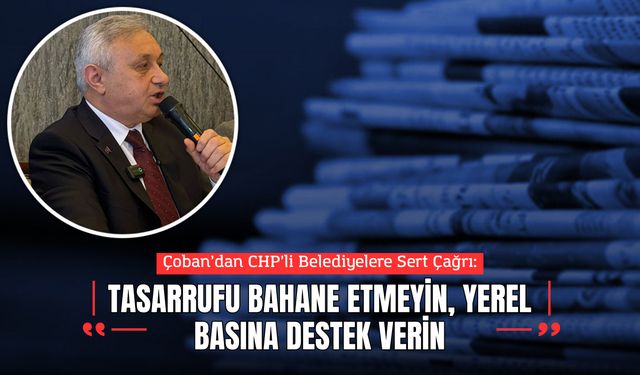 Çoban’dan CHP’li Belediyelere Sert Çağrı: “Tasarrufu Bahane Etmeyin, Yerel Basına Destek Verin”