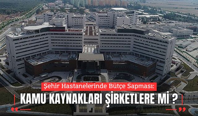 Şehir Hastanelerinde Bütçe Sapması: Kamu Kaynakları Şirketlere mi Akıyor?